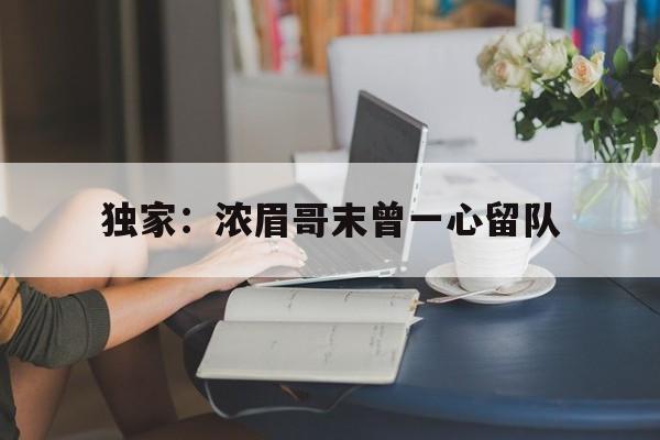 关于独家：浓眉哥末曾一心留队的信息