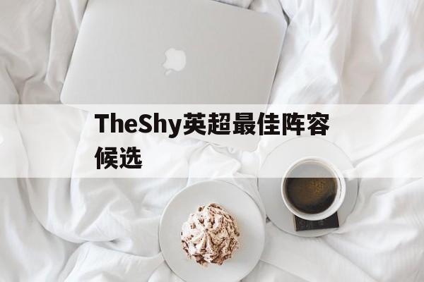 TheShy英超最佳阵容候选的简单介绍
